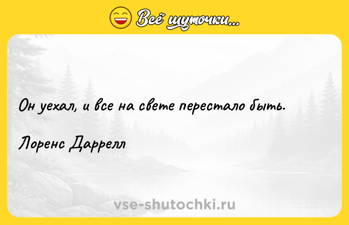Цитата: Он уехал, и все на свете перестало быть.Лоренс Даррелл