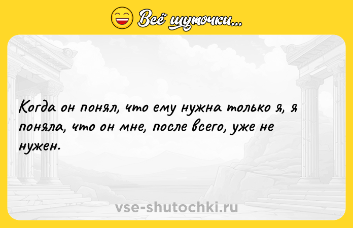 Цитата: Когда он понял, что ему нужна только я, я поняла, что он мне, после всего, уже не нужен.