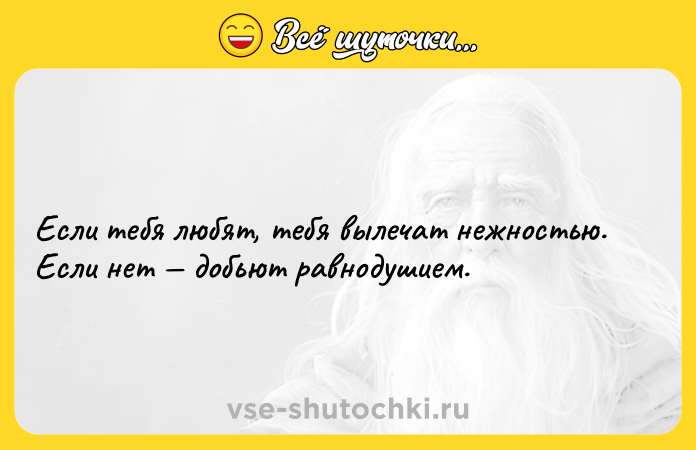 Цитата: Если тебя любят, тебя вылечат нежностью.Если нет добьют равнодушием.