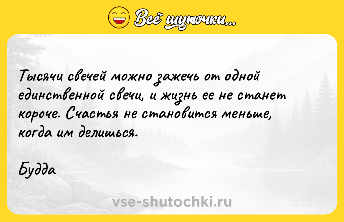 Цитата: Тысячи свечей можно зажечь от одной единственной свечи, и жизнь ее не станет короче. Счастья не становится меньше, когда им делишься. Будда