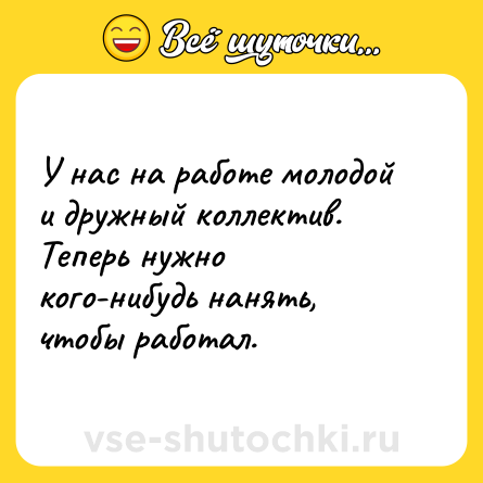 Шутка: У нас на работе молодой и дружный коллектив. Теперь нужно кого-нибудь нанять, чтобы работал.