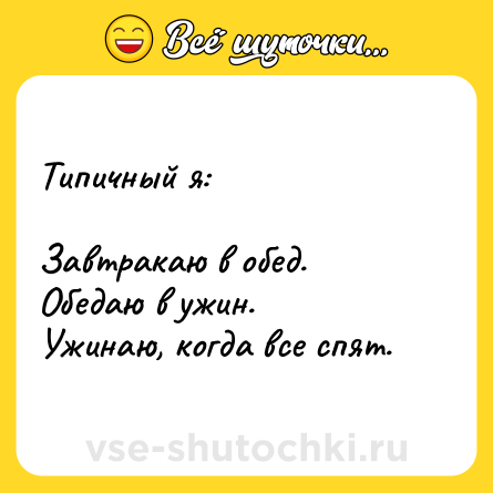 Шутка: Типичный я: <br><br>Завтракаю в обед.<br>Обедаю в ужин.<br>Ужинаю, когда все спят.