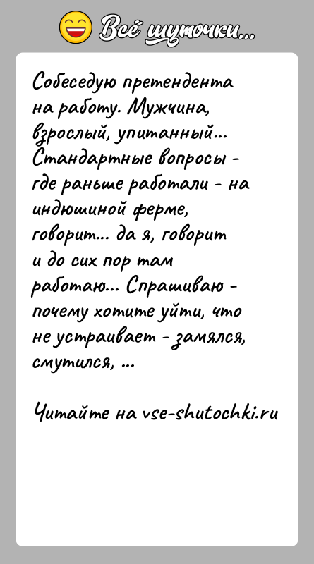 История: Собеседую претендента на работу. Мужчина, взрослый, упитанный...Стандартные вопросы - где раньше работали - на индюшиной ферме, говорит... да я, говорит
