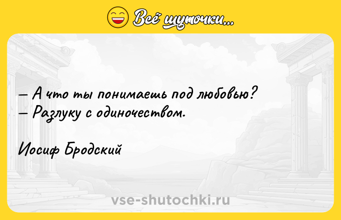 Цитата: А что ты понимаешь под любовью? Разлуку с одиночеством.Иосиф Бродский