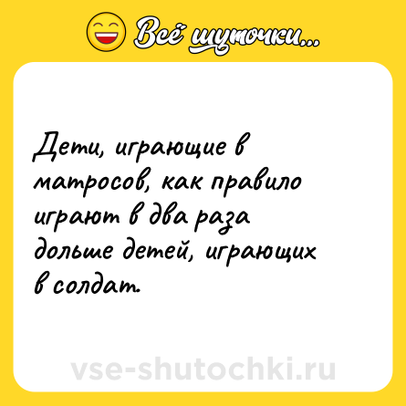 Шутка: Дети, играющие в матросов, как правило играют в два раза дольше детей, играющих в солдат.