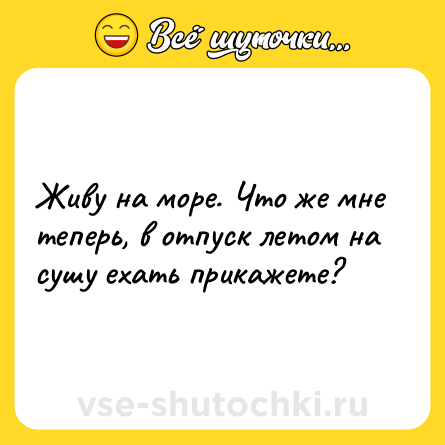 Шутка: Живу на море. Что же мне теперь, в отпуск летом на сушу ехать прикажете?