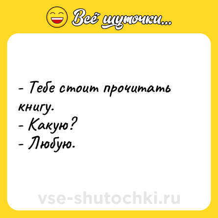 Шутка: - Тебе стоит прочитать книгу. <br>- Какую? <br>- Любую.