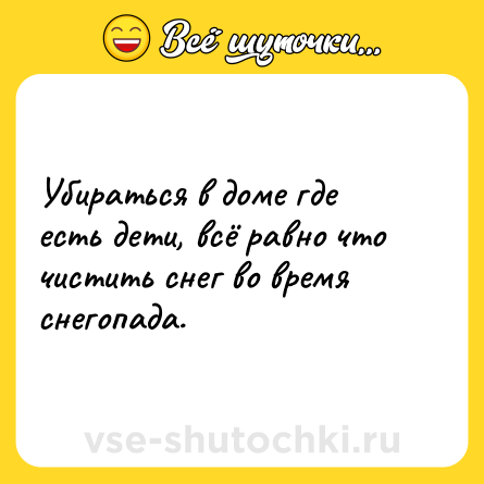 Шутка: Убираться в доме где есть дети, всё равно что чистить снег во время снегопада.