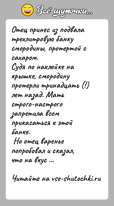 История: Отец принес из подвала трехлитровую банку смородины, протертой с сахаром.Судя по наклейке на крышке, смородину протерли тринадцать (!) лет назад.