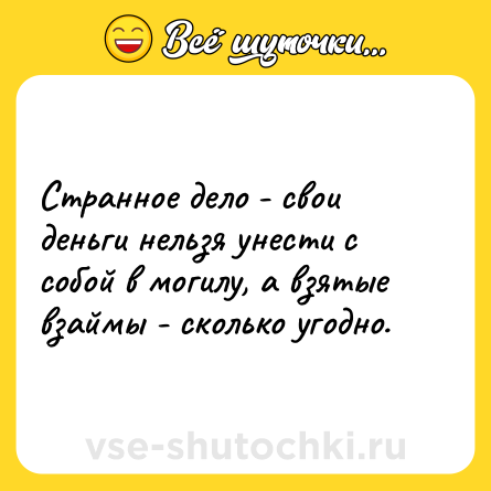 Шутка: Странное дело - свои деньги нельзя унести с собой в могилу, а взятые взаймы - сколько угодно.