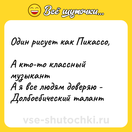 Шутка: Один рисует как Пикассо,  <br>А кто-то классный музыкант  <br>А я все людям доверяю -  <br>Долбоебический талант