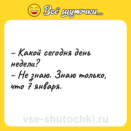 Шутка: – Какой сегодня день недели? <br>– Не знаю. Знаю только, что 7 января.
