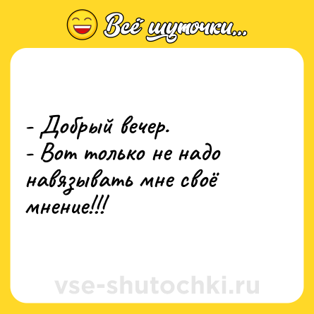 Шутка: - Добрый вечер. - Вот только не надо навязывать мне своё мнение!!!