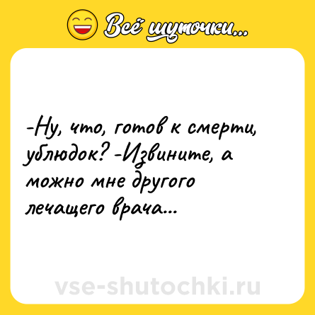 Шутка: -Ну, что, готов к смерти, ублюдок? -Извините, а можно мне другого лечащего врача...