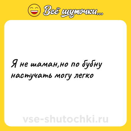 Шутка: Я не шаман,но по бубну настучать могу легко