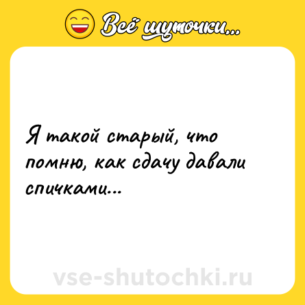 Шутка: Я такой старый, что помню, как сдачу давали спичками...