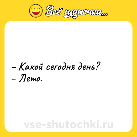 Шутка: – Какой сегодня день? <br>– Лето.