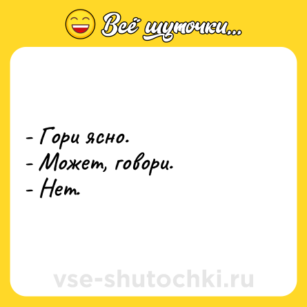 Шутка: - Гори ясно. <br>- Может, говори. <br>- Нет.