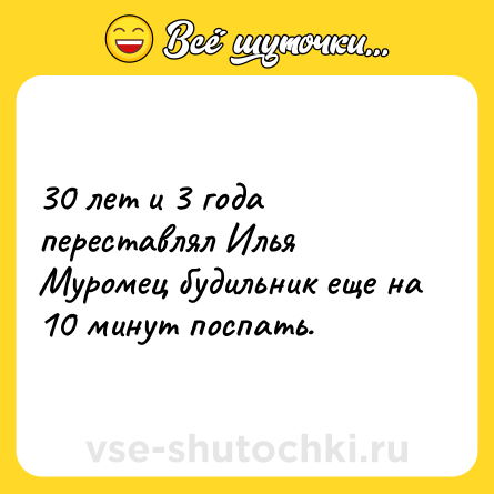 Шутка: 30 лет и 3 года переставлял Илья Муромец будильник еще на 10 минут поспать.