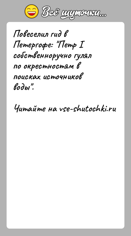 История: Повеселил гид в Петергофе: Петр I собственноручно гулял по окрестностям в поисках источников воды .