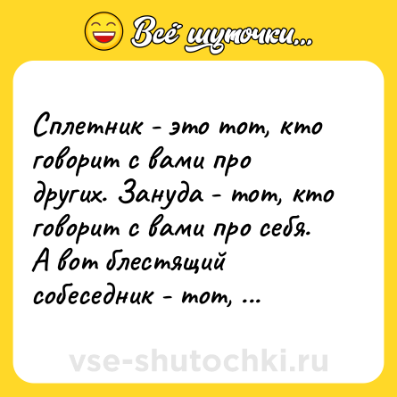 Шутка: Сплетник - это тот, кто говорит с вами про других. Зануда - тот, кто говорит с вами про себя. А вот блестящий собеседник - тот, кто говорит с вами исключительно о вас.<br>