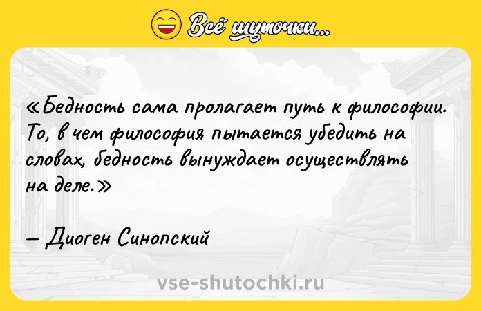 Цитата: Бедность сама пролагает путь к философии. То, в чем философия пытается убедить на словах, бедность вынуждает осуществлять на деле.Диоген Синопский