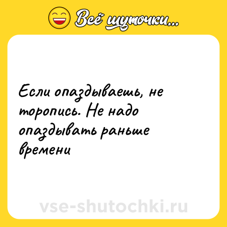 Шутка: Если опаздываешь, не торопись. Не надо опаздывать раньше времени