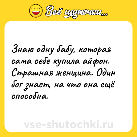 Шутка: Знаю одну бабу, которая сама себе купила айфон. Страшная женщина. Один бог знает, на что она ещё способна.