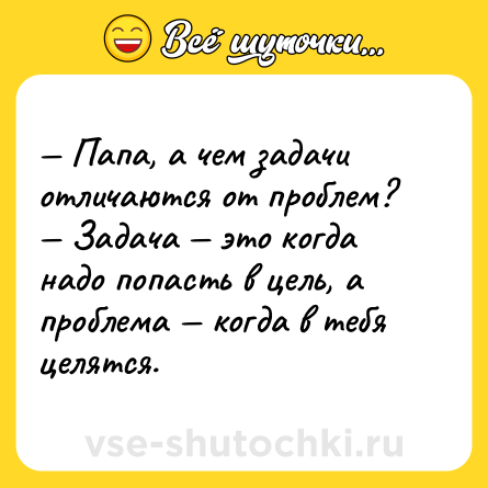 Шутка: — Папа, а чем задачи отличаются от проблем?<br>— Задача — это когда надо попасть в цель, а проблема — когда в тебя целятся.