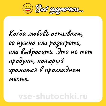 Шутка: Когда любовь остывает, ее нужно или разогреть, или выбросить. Это не тот продукт, который хранится в прохладном месте.