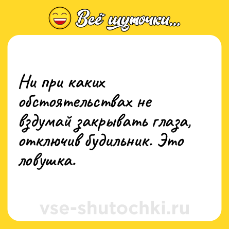 Шутка: Ни при каких обстоятельствах не вздумай закрывать глаза, отключив будильник. Это ловушка.