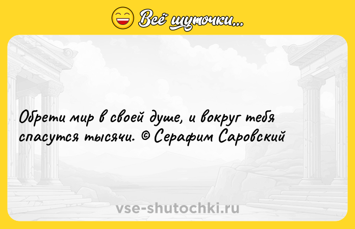 Цитата: Обрети мир в своей душе, и вокруг тебя спасутся тысячи. Серафим Саровский