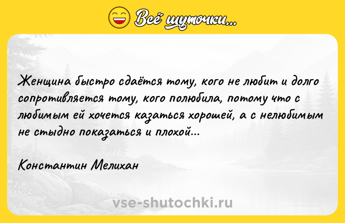 Цитата: Женщина быстро сдаётся тому, кого не любит и долго сопротивляется тому, кого полюбила, потому что с любимым ей хочется казаться хорошей, а с нелюбимым не стыдно показаться и плохой Константин Мелихан
