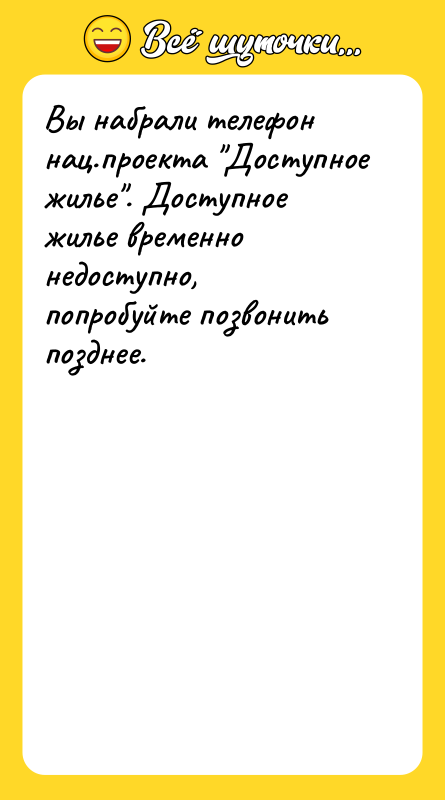 Шутка: Вы набрали телефон нац.проекта Доступное жилье . Доступное жилье временно недоступно, попробуйте позвонить позднее.