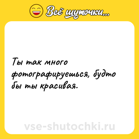 Шутка: Ты так много фотографируешься, будто бы ты красивая.