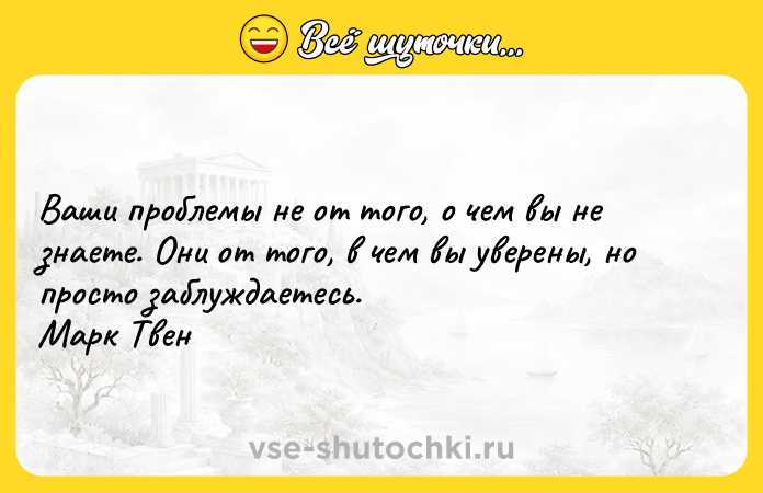 Цитата: Ваши проблемы не от того, о чем вы не знаете. Они от того, в чем вы уверены, но просто заблуждаетесь. Марк Твен