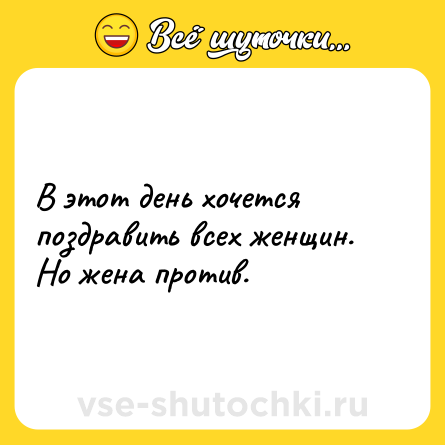 Шутка: В этот день хочется поздравить всех женщин. <br>Но жена против.