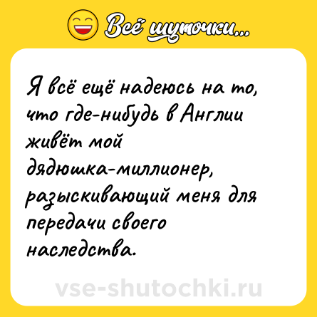 Шутка: Я всё ещё надеюсь на то, что где-нибудь в Англии живёт мой дядюшка-миллионер, разыскивающий меня для передачи своего наследства.