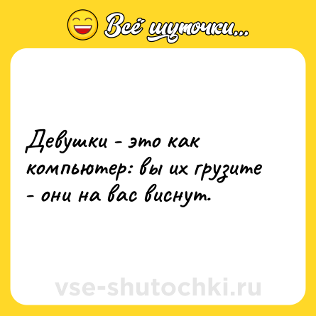 Шутка: Девушки - это как компьютер: вы их грузите - они на вас виснут.