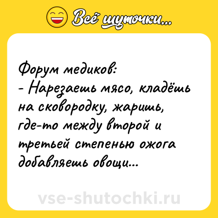 Шутка: Форум медиков:<br>- Нарезаешь мясо, кладёшь на сковородку, жаришь, где-то между второй и третьей степенью ожога добавляешь овощи...