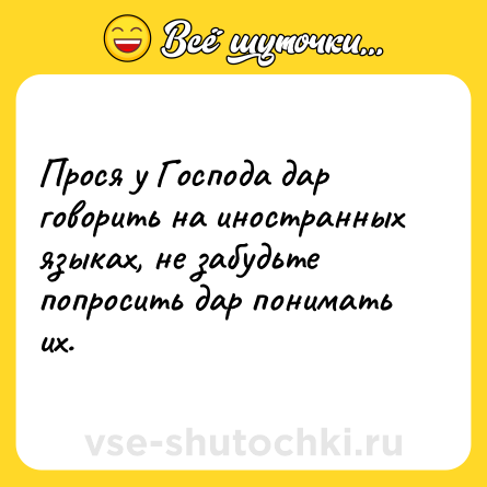 Шутка: Прося у Господа дар говорить на иностранных языках, не забудьте попросить дар понимать их.