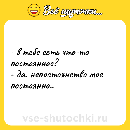 Шутка: - в тебе есть что-то постоянное?  <br>- да. непостоянство мое постоянно..