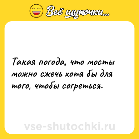Шутка: Такая погода, что мосты можно сжечь хотя бы для того, чтобы согреться.