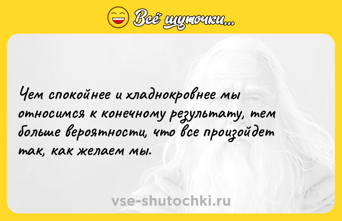 Цитата: Чем спокойнее и хладнокровнее мы относимся к конечному результату, тем больше вероятности, что все произойдет так, как желаем мы.
