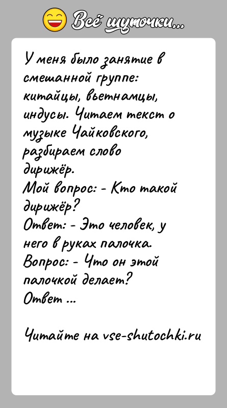 История: У меня было занятие в смешанной группе: китайцы, вьетнамцы, индусы. Читаем текст о музыке Чайковского, разбираем слово дирижёр.Мой вопрос: -