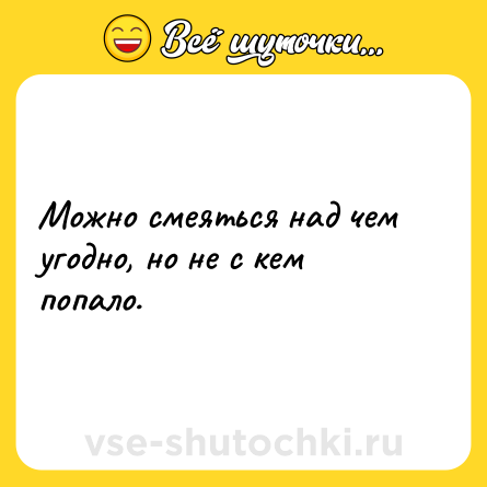 Шутка: Можно смеяться над чем угодно, но не с кем попало.