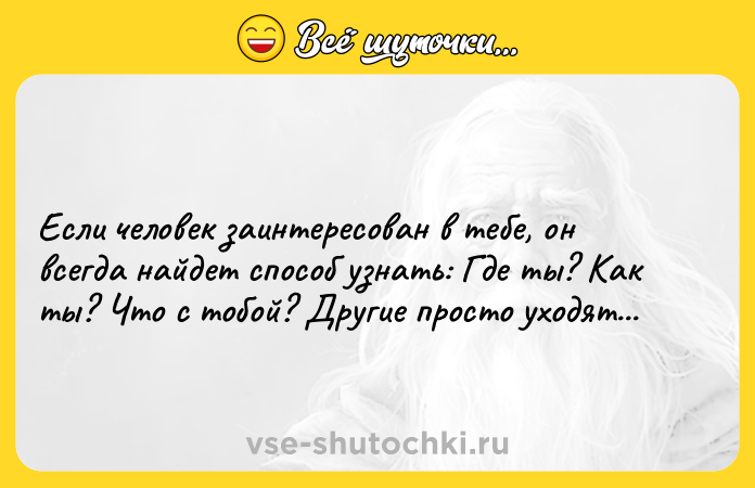 Цитата: Если человек заинтересован в тебе, он всегда найдет способ узнать: Где ты? Как ты? Что с тобой? Другие просто уходят...