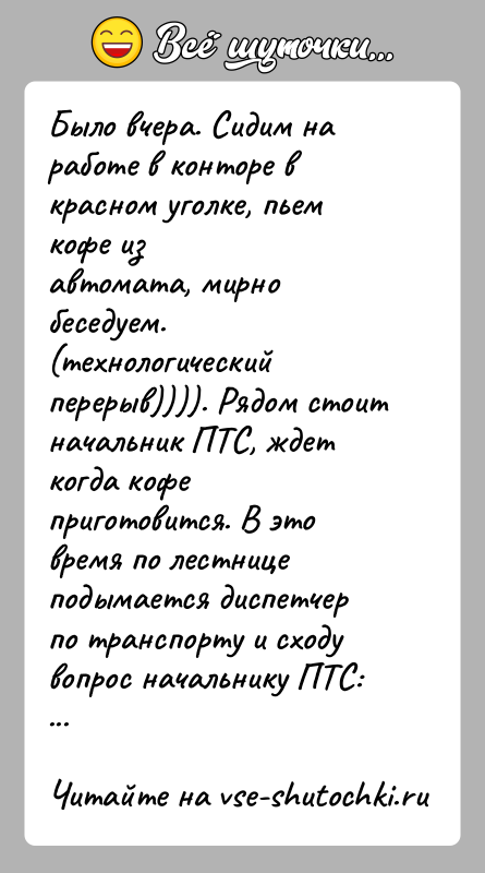История: Было вчера. Сидим на работе в конторе в красном уголке, пьем кофе изавтомата, мирно беседуем. (технологический перерыв)))). Рядом стоитначальник ПТС,