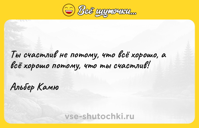 Цитата: Ты счастлив не потому, что всё хорошо, а всё хорошо потому, что ты счастлив!Альбер Камю