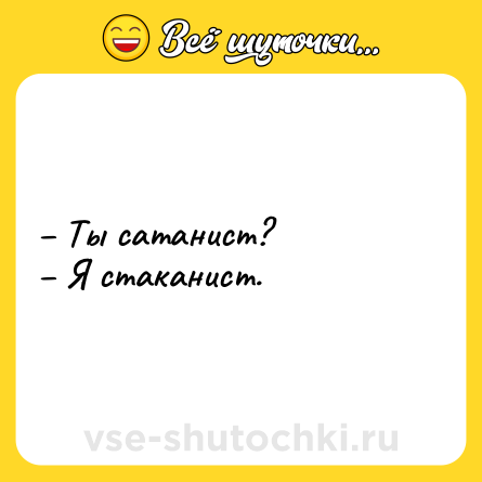 Шутка: – Ты сатанист?<br>– Я стаканист.